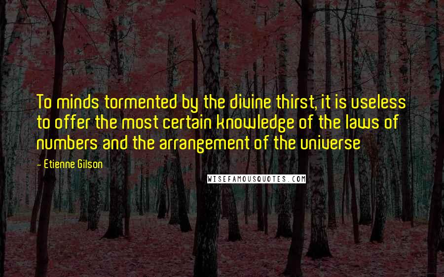 Etienne Gilson Quotes: To minds tormented by the divine thirst, it is useless to offer the most certain knowledge of the laws of numbers and the arrangement of the universe