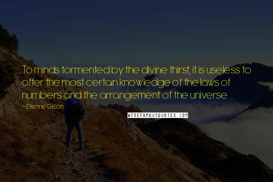 Etienne Gilson Quotes: To minds tormented by the divine thirst, it is useless to offer the most certain knowledge of the laws of numbers and the arrangement of the universe