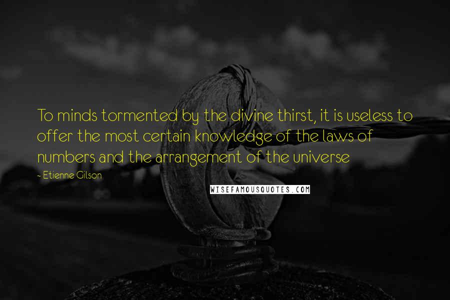 Etienne Gilson Quotes: To minds tormented by the divine thirst, it is useless to offer the most certain knowledge of the laws of numbers and the arrangement of the universe