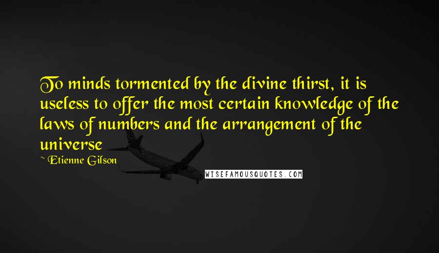 Etienne Gilson Quotes: To minds tormented by the divine thirst, it is useless to offer the most certain knowledge of the laws of numbers and the arrangement of the universe