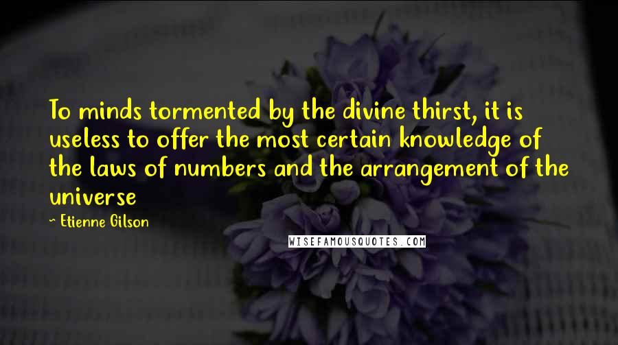 Etienne Gilson Quotes: To minds tormented by the divine thirst, it is useless to offer the most certain knowledge of the laws of numbers and the arrangement of the universe