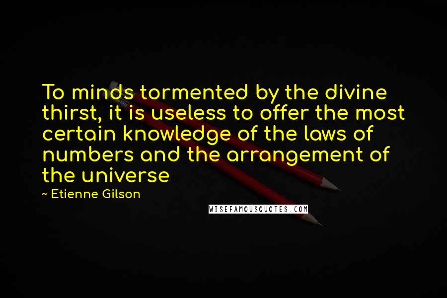 Etienne Gilson Quotes: To minds tormented by the divine thirst, it is useless to offer the most certain knowledge of the laws of numbers and the arrangement of the universe
