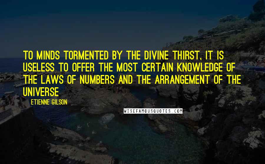 Etienne Gilson Quotes: To minds tormented by the divine thirst, it is useless to offer the most certain knowledge of the laws of numbers and the arrangement of the universe