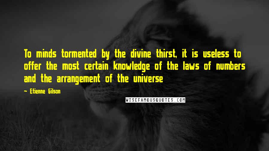 Etienne Gilson Quotes: To minds tormented by the divine thirst, it is useless to offer the most certain knowledge of the laws of numbers and the arrangement of the universe