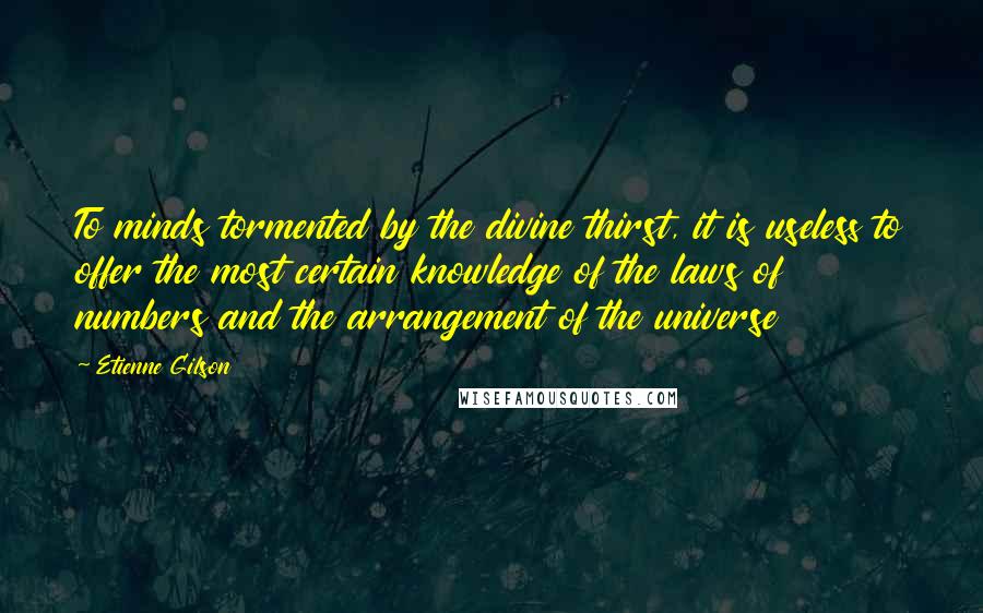 Etienne Gilson Quotes: To minds tormented by the divine thirst, it is useless to offer the most certain knowledge of the laws of numbers and the arrangement of the universe