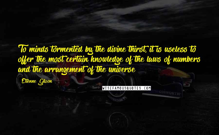 Etienne Gilson Quotes: To minds tormented by the divine thirst, it is useless to offer the most certain knowledge of the laws of numbers and the arrangement of the universe