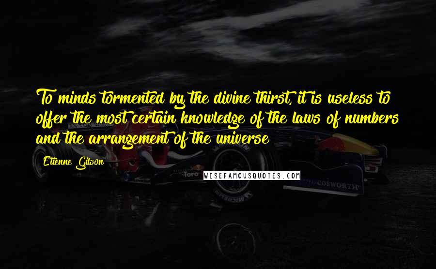 Etienne Gilson Quotes: To minds tormented by the divine thirst, it is useless to offer the most certain knowledge of the laws of numbers and the arrangement of the universe