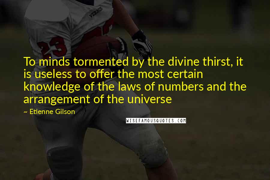 Etienne Gilson Quotes: To minds tormented by the divine thirst, it is useless to offer the most certain knowledge of the laws of numbers and the arrangement of the universe