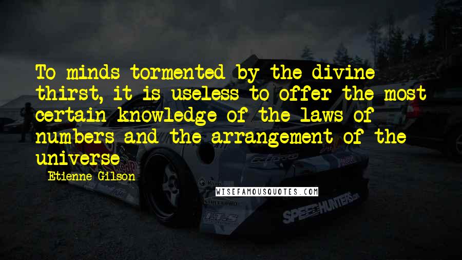 Etienne Gilson Quotes: To minds tormented by the divine thirst, it is useless to offer the most certain knowledge of the laws of numbers and the arrangement of the universe