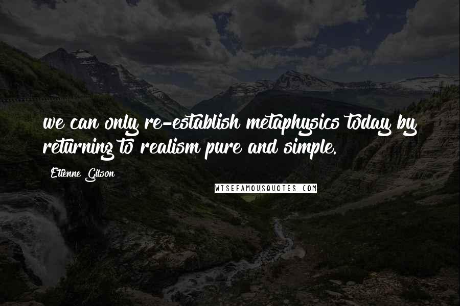 Etienne Gilson Quotes: we can only re-establish metaphysics today by returning to realism pure and simple.