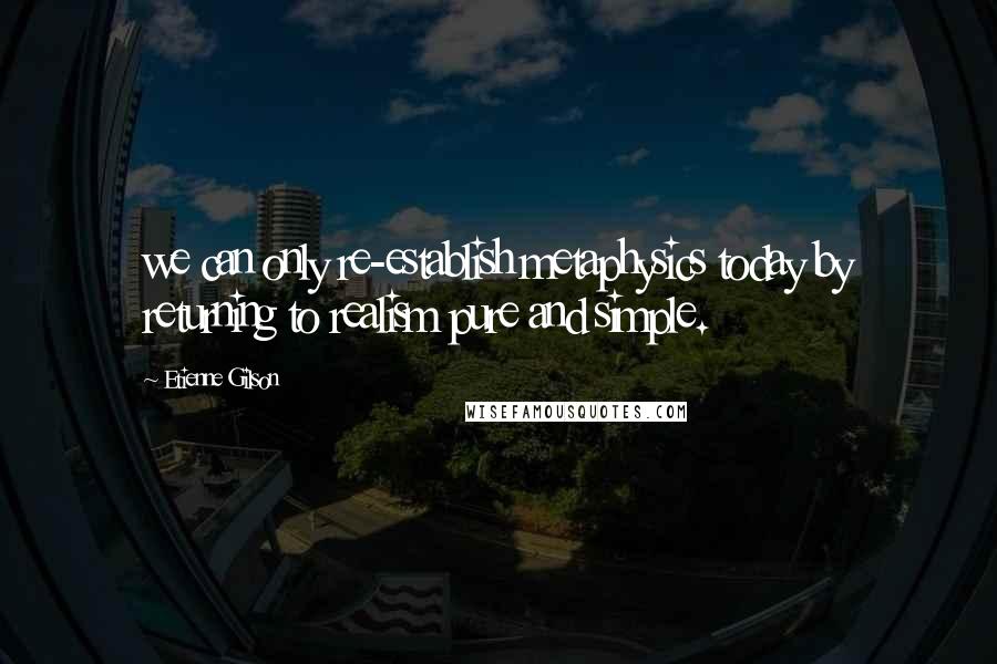 Etienne Gilson Quotes: we can only re-establish metaphysics today by returning to realism pure and simple.
