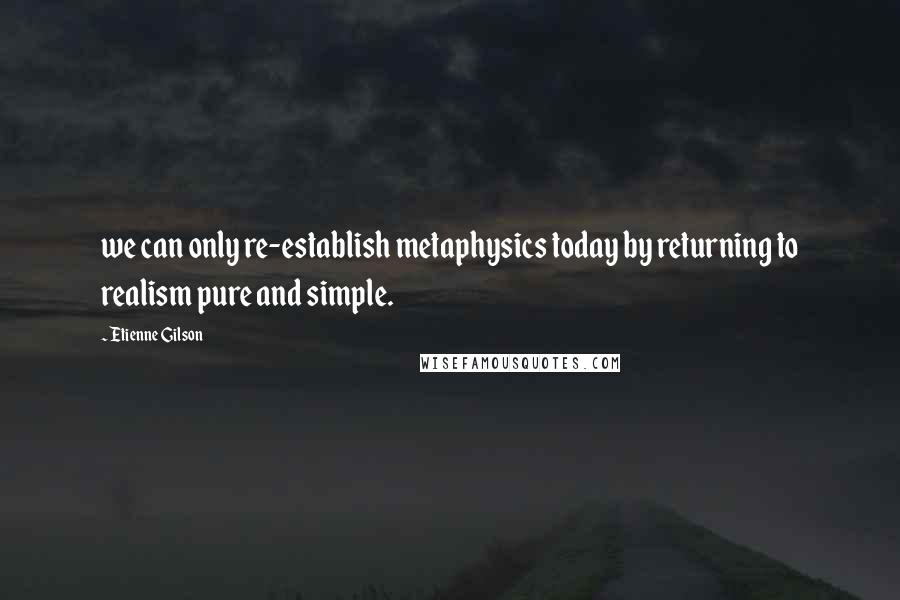 Etienne Gilson Quotes: we can only re-establish metaphysics today by returning to realism pure and simple.