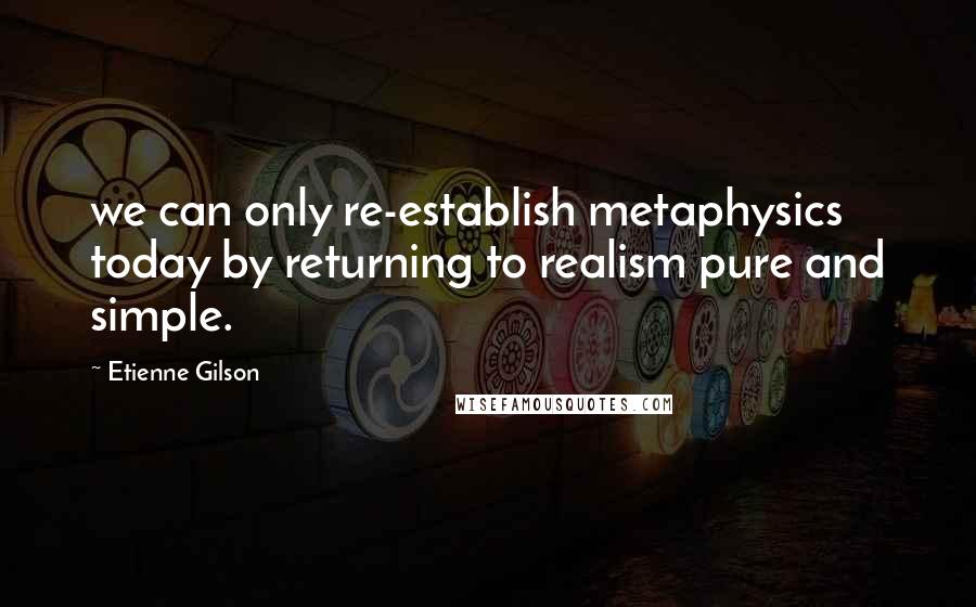 Etienne Gilson Quotes: we can only re-establish metaphysics today by returning to realism pure and simple.