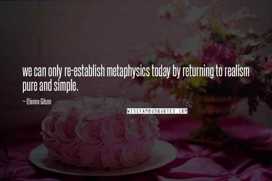 Etienne Gilson Quotes: we can only re-establish metaphysics today by returning to realism pure and simple.