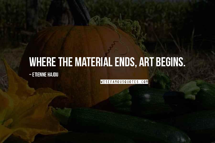 Etienne Hajdu Quotes: Where the material ends, art begins.