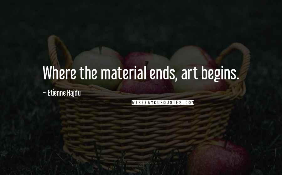 Etienne Hajdu Quotes: Where the material ends, art begins.