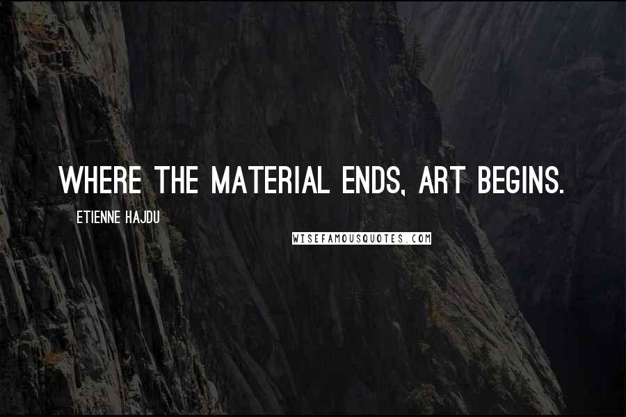 Etienne Hajdu Quotes: Where the material ends, art begins.