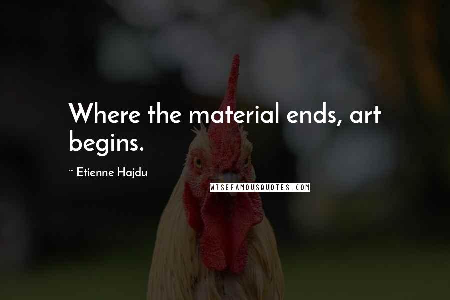 Etienne Hajdu Quotes: Where the material ends, art begins.