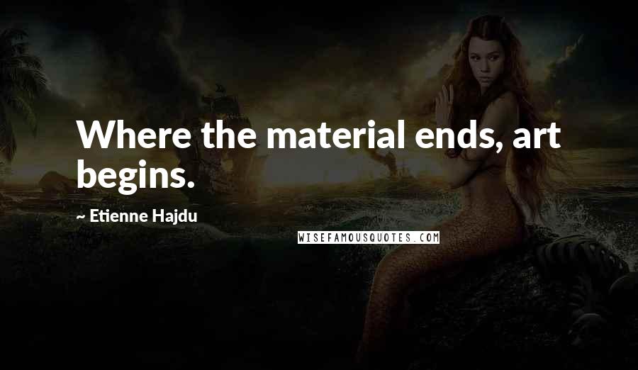 Etienne Hajdu Quotes: Where the material ends, art begins.