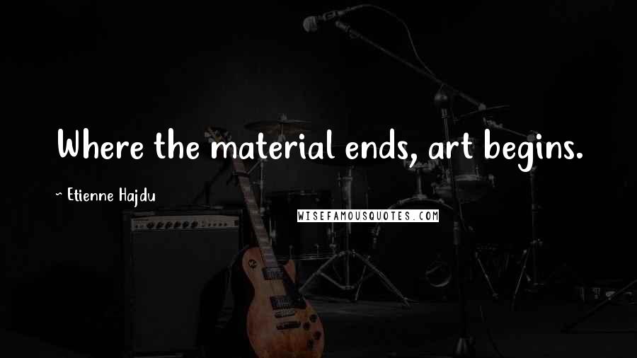 Etienne Hajdu Quotes: Where the material ends, art begins.