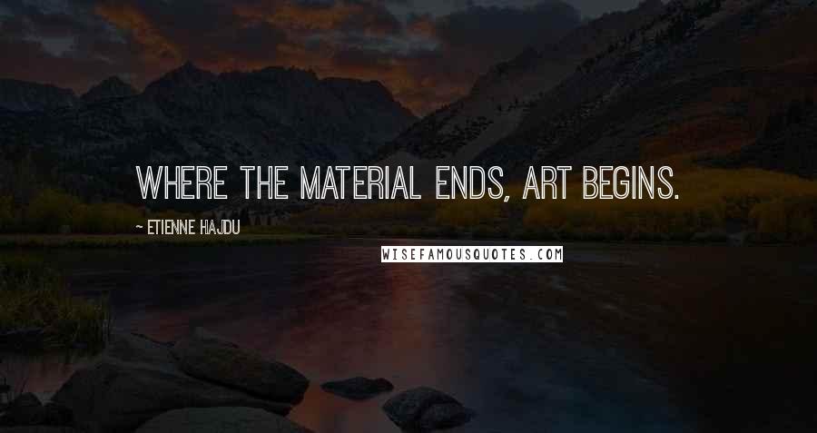 Etienne Hajdu Quotes: Where the material ends, art begins.