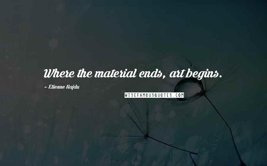 Etienne Hajdu Quotes: Where the material ends, art begins.