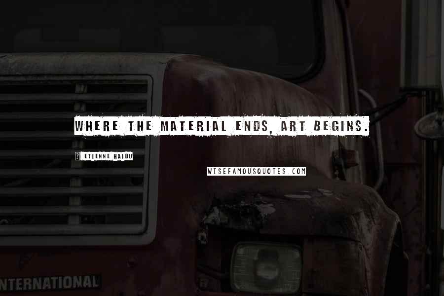 Etienne Hajdu Quotes: Where the material ends, art begins.