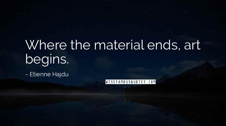 Etienne Hajdu Quotes: Where the material ends, art begins.