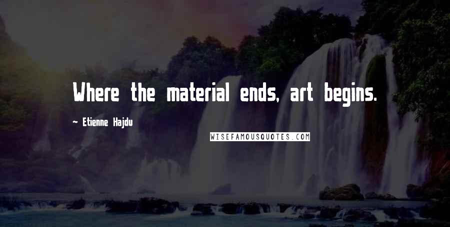 Etienne Hajdu Quotes: Where the material ends, art begins.