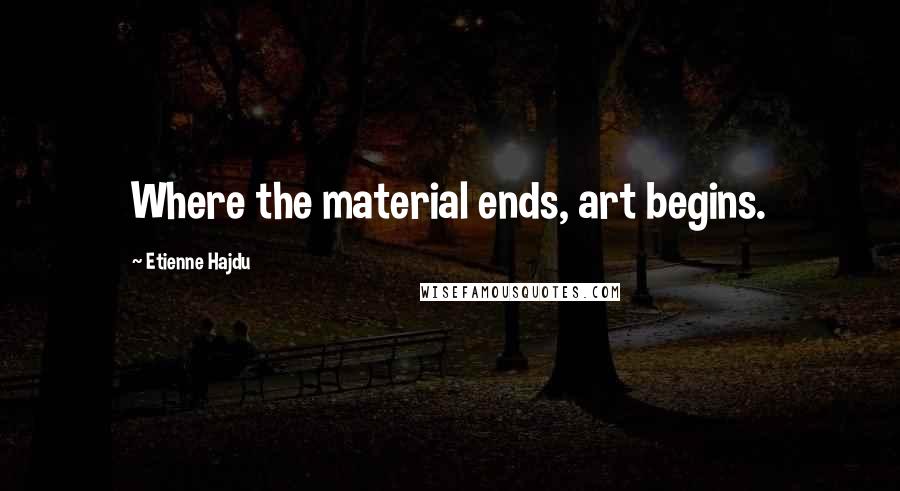 Etienne Hajdu Quotes: Where the material ends, art begins.