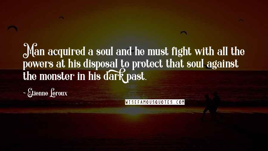 Etienne Leroux Quotes: Man acquired a soul and he must fight with all the powers at his disposal to protect that soul against the monster in his dark past.