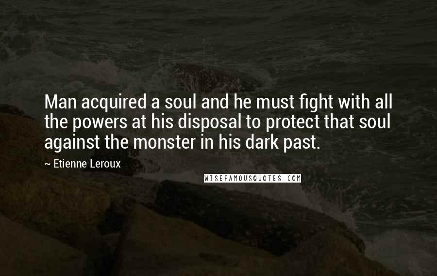 Etienne Leroux Quotes: Man acquired a soul and he must fight with all the powers at his disposal to protect that soul against the monster in his dark past.