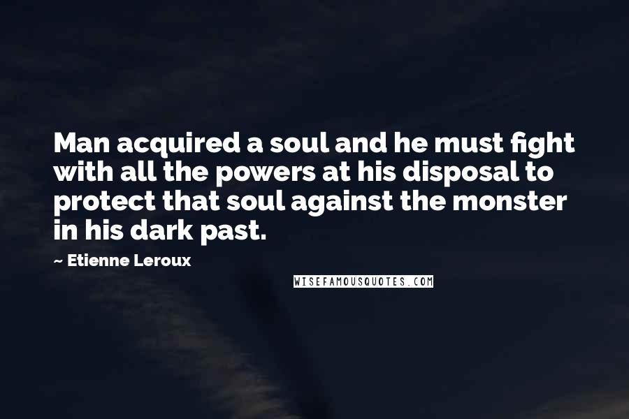 Etienne Leroux Quotes: Man acquired a soul and he must fight with all the powers at his disposal to protect that soul against the monster in his dark past.