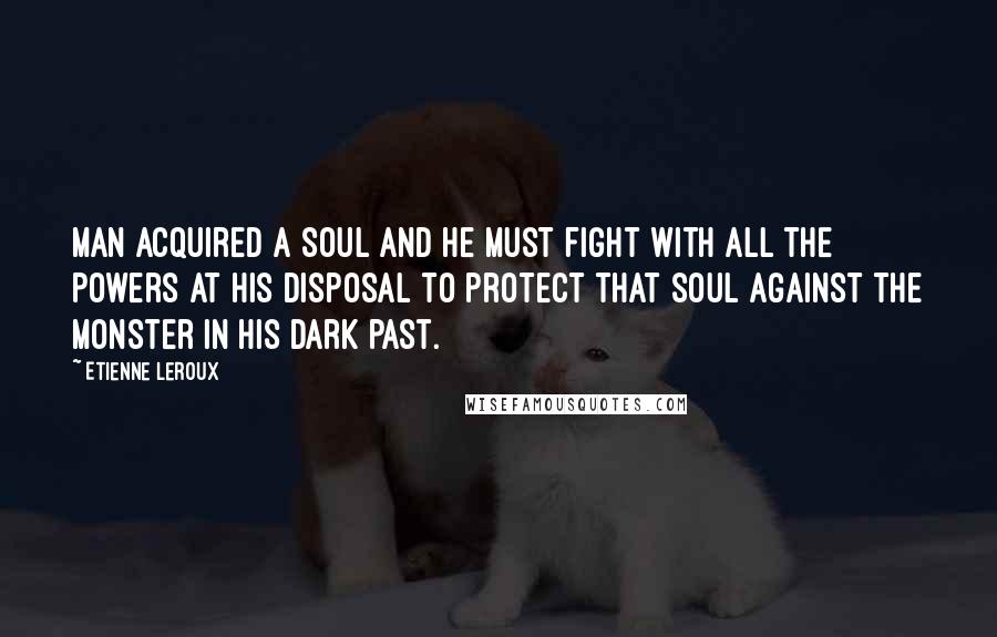 Etienne Leroux Quotes: Man acquired a soul and he must fight with all the powers at his disposal to protect that soul against the monster in his dark past.