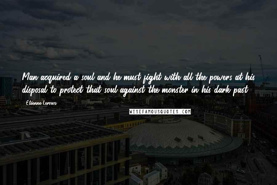 Etienne Leroux Quotes: Man acquired a soul and he must fight with all the powers at his disposal to protect that soul against the monster in his dark past.