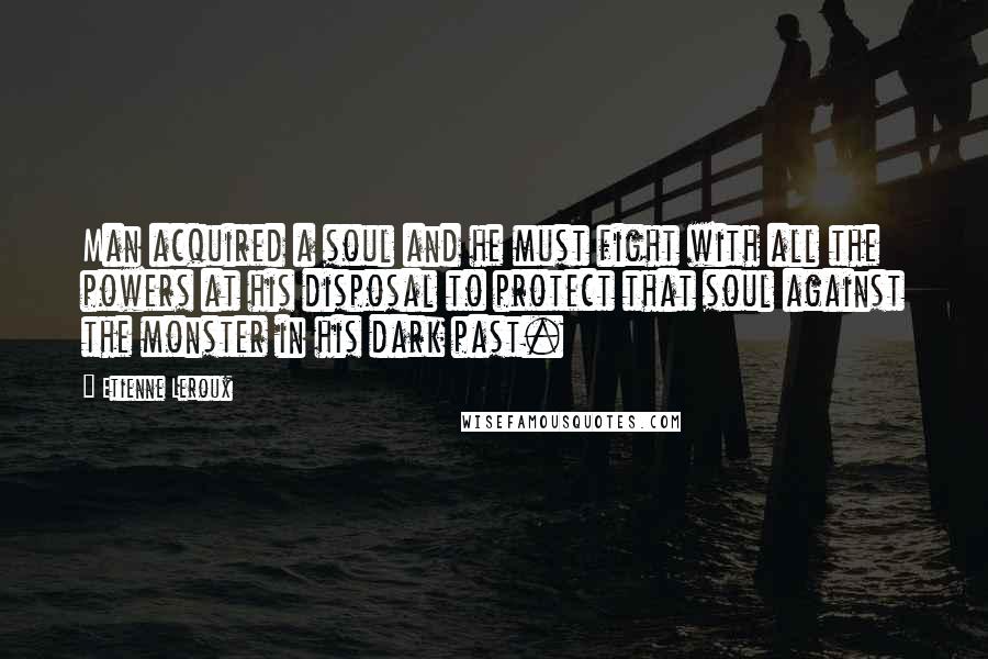 Etienne Leroux Quotes: Man acquired a soul and he must fight with all the powers at his disposal to protect that soul against the monster in his dark past.