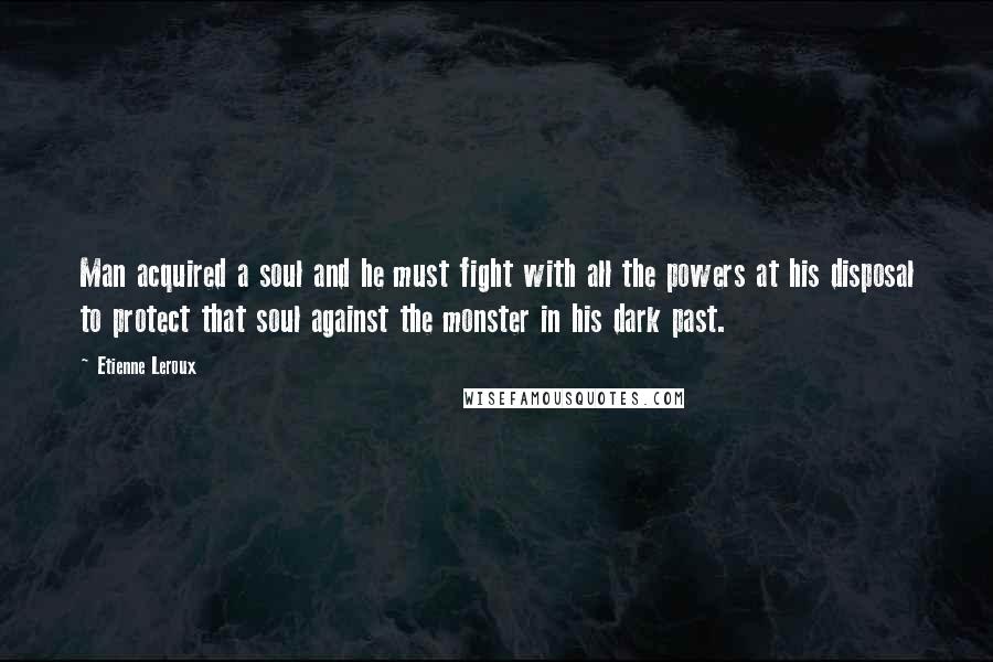 Etienne Leroux Quotes: Man acquired a soul and he must fight with all the powers at his disposal to protect that soul against the monster in his dark past.