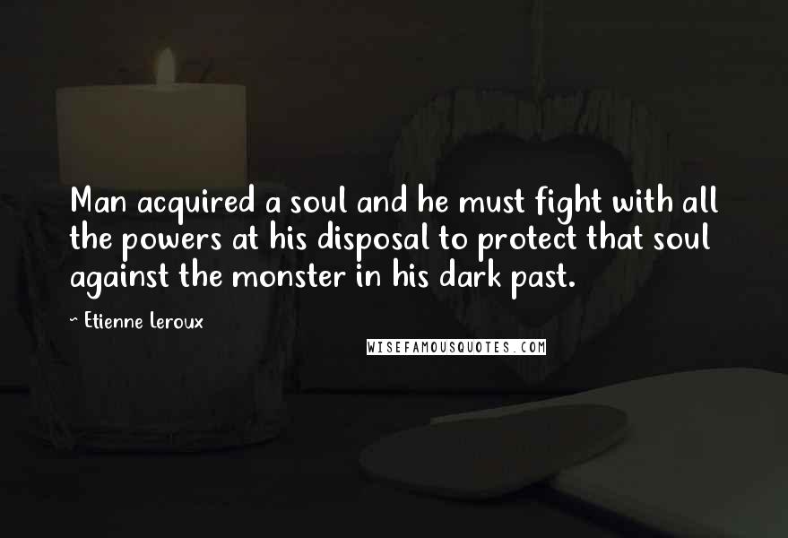 Etienne Leroux Quotes: Man acquired a soul and he must fight with all the powers at his disposal to protect that soul against the monster in his dark past.