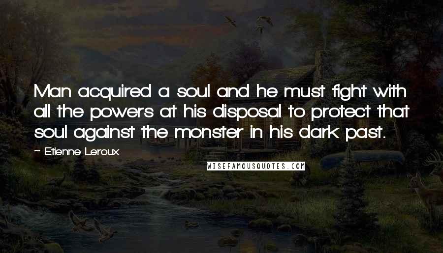 Etienne Leroux Quotes: Man acquired a soul and he must fight with all the powers at his disposal to protect that soul against the monster in his dark past.