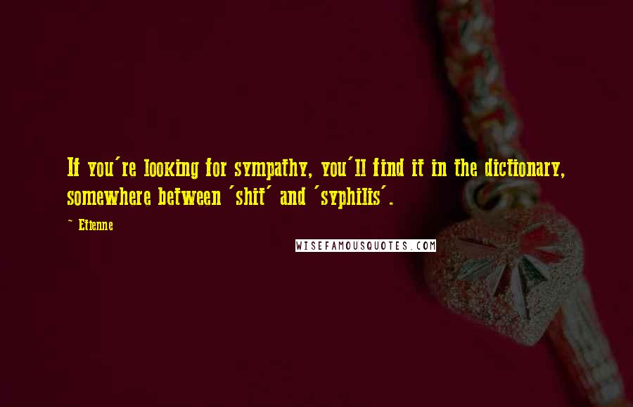 Etienne Quotes: If you're looking for sympathy, you'll find it in the dictionary, somewhere between 'shit' and 'syphilis'.