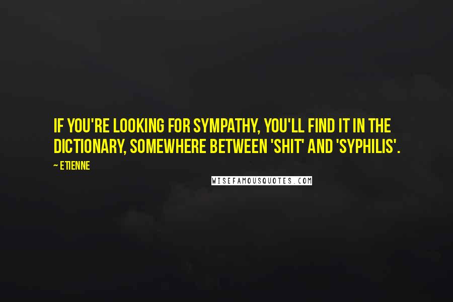 Etienne Quotes: If you're looking for sympathy, you'll find it in the dictionary, somewhere between 'shit' and 'syphilis'.