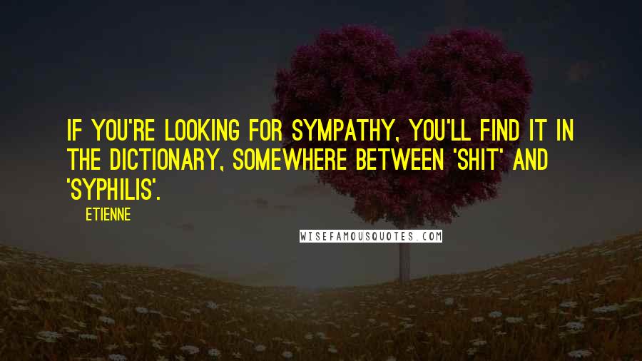 Etienne Quotes: If you're looking for sympathy, you'll find it in the dictionary, somewhere between 'shit' and 'syphilis'.