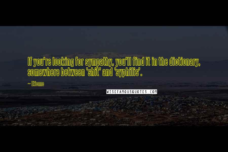 Etienne Quotes: If you're looking for sympathy, you'll find it in the dictionary, somewhere between 'shit' and 'syphilis'.