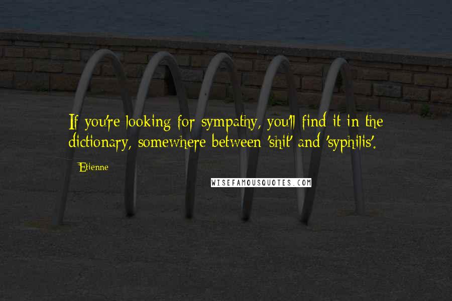 Etienne Quotes: If you're looking for sympathy, you'll find it in the dictionary, somewhere between 'shit' and 'syphilis'.