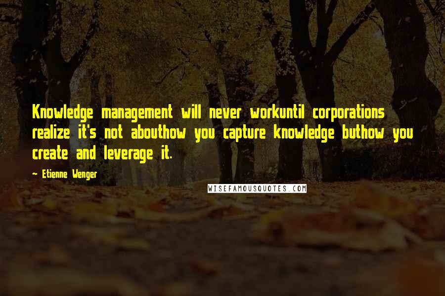 Etienne Wenger Quotes: Knowledge management will never workuntil corporations realize it's not abouthow you capture knowledge buthow you create and leverage it.