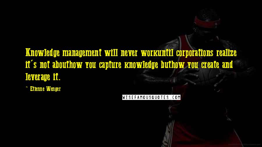 Etienne Wenger Quotes: Knowledge management will never workuntil corporations realize it's not abouthow you capture knowledge buthow you create and leverage it.