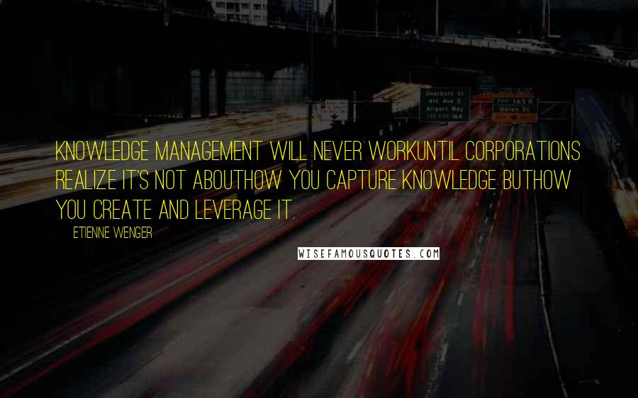 Etienne Wenger Quotes: Knowledge management will never workuntil corporations realize it's not abouthow you capture knowledge buthow you create and leverage it.