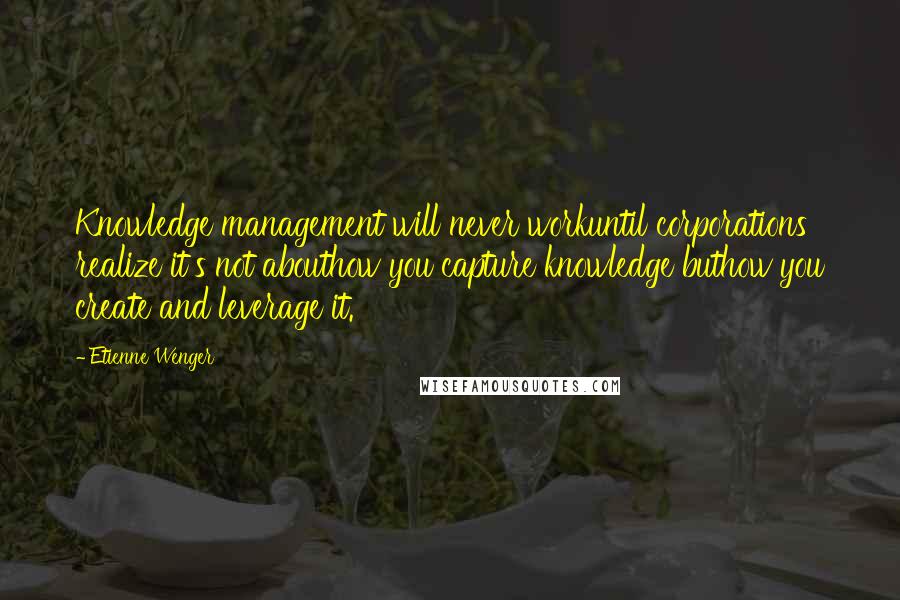 Etienne Wenger Quotes: Knowledge management will never workuntil corporations realize it's not abouthow you capture knowledge buthow you create and leverage it.