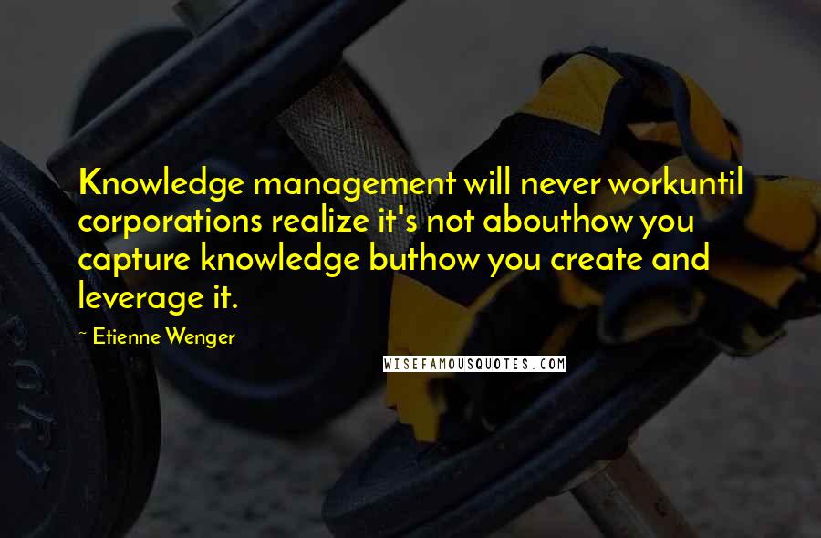 Etienne Wenger Quotes: Knowledge management will never workuntil corporations realize it's not abouthow you capture knowledge buthow you create and leverage it.