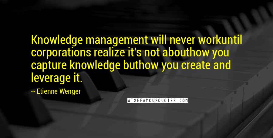 Etienne Wenger Quotes: Knowledge management will never workuntil corporations realize it's not abouthow you capture knowledge buthow you create and leverage it.